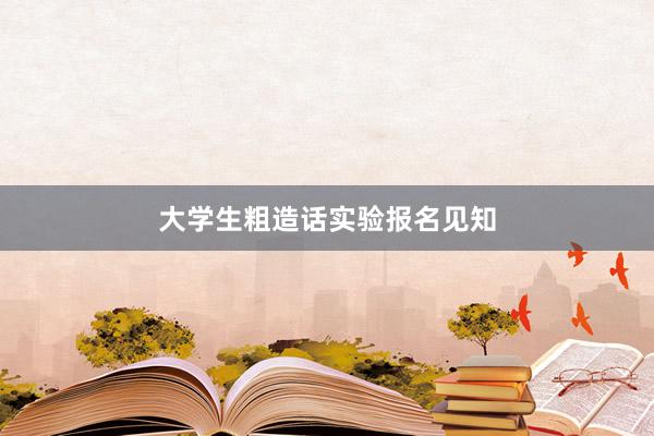 大学生粗造话实验报名见知