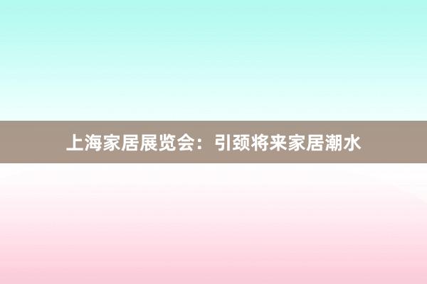 上海家居展览会：引颈将来家居潮水