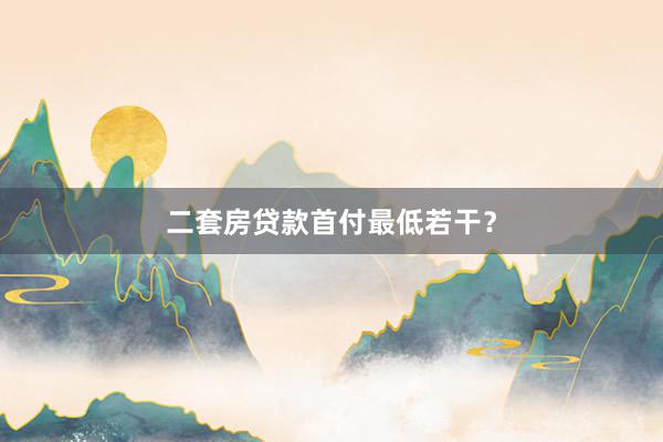 二套房贷款首付最低若干？