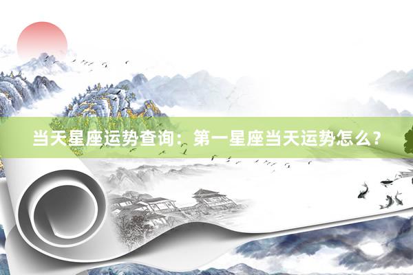 当天星座运势查询：第一星座当天运势怎么？
