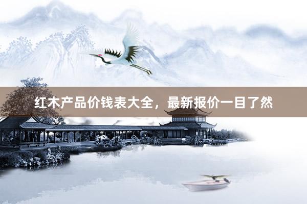红木产品价钱表大全，最新报价一目了然