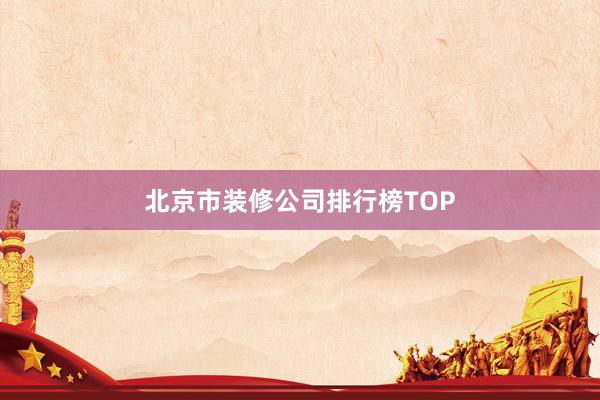 北京市装修公司排行榜TOP