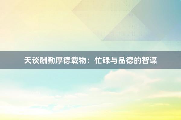 天谈酬勤厚德载物：忙碌与品德的智谋