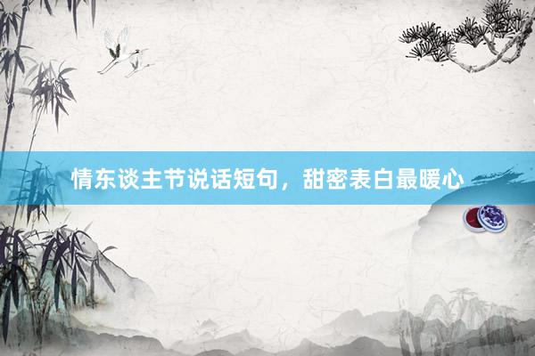 情东谈主节说话短句，甜密表白最暖心