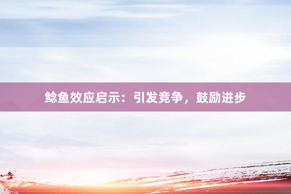 鲶鱼效应启示：引发竞争，鼓励进步