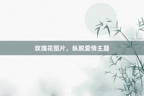 玫瑰花图片，纵脱爱情主题