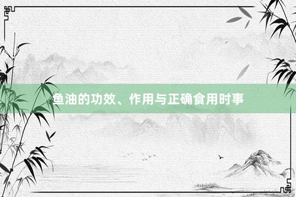 鱼油的功效、作用与正确食用时事