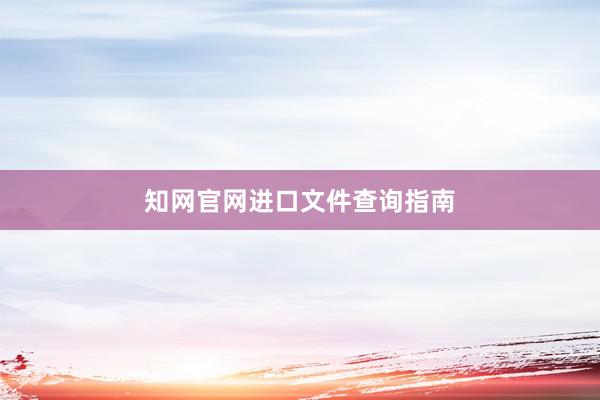 知网官网进口文件查询指南