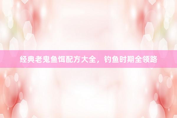 经典老鬼鱼饵配方大全，钓鱼时期全领路