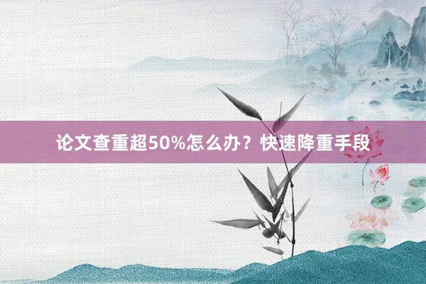 论文查重超50%怎么办？快速降重手段
